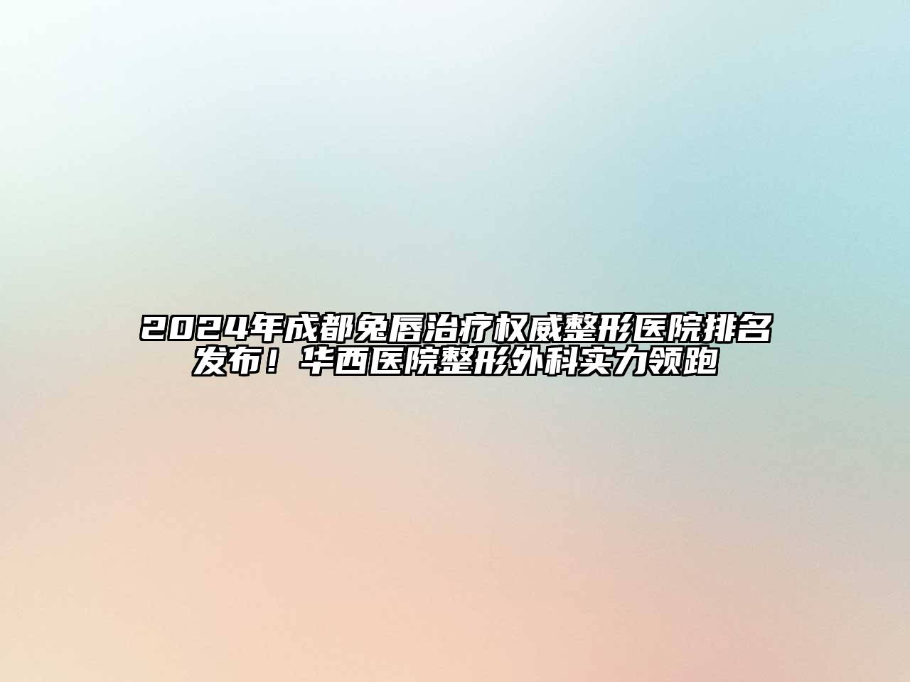 2024年成都兔唇治疗权威整形医院排名发布！华西医院整形外科实力领跑