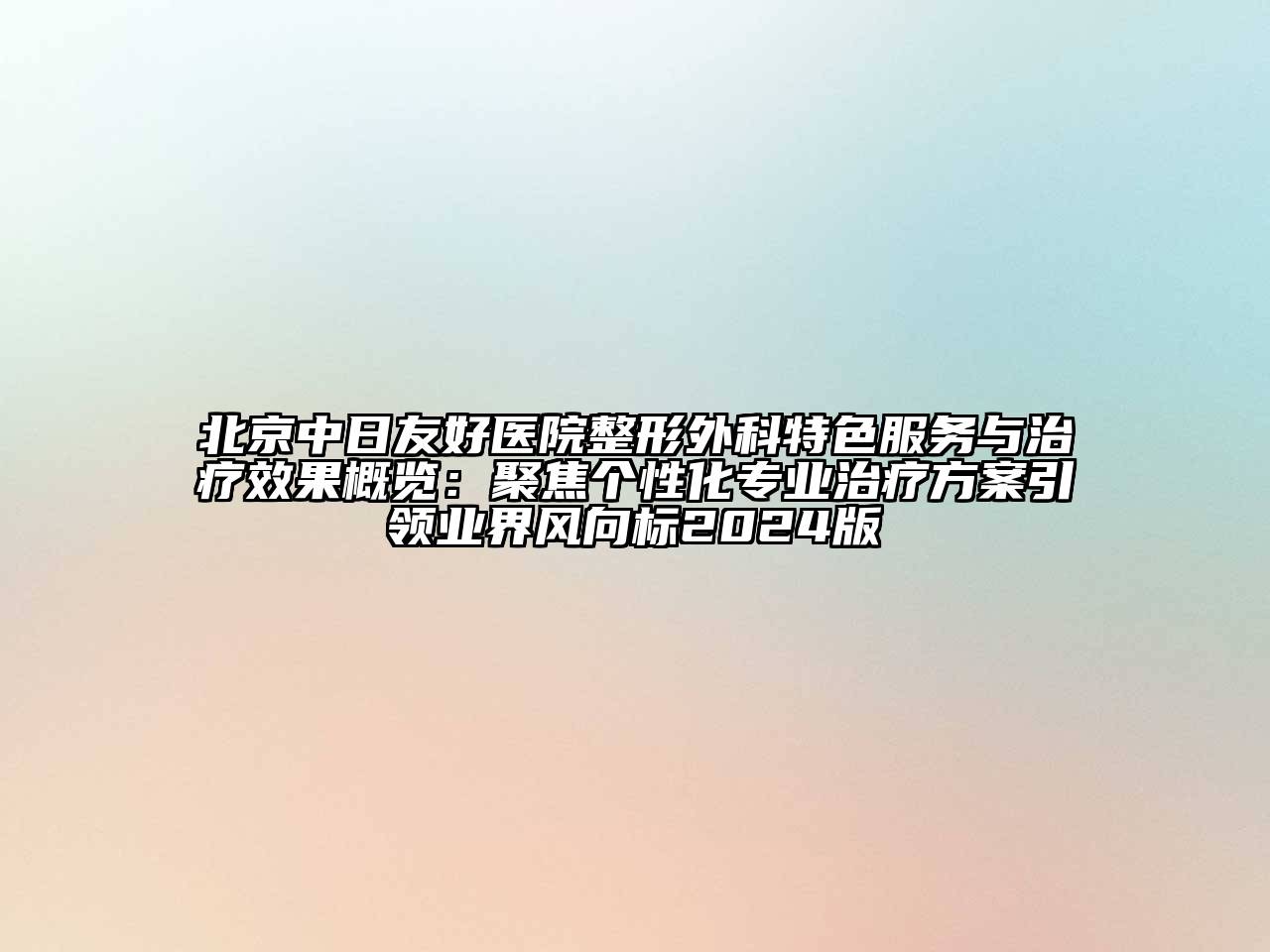 北京中日友好医院整形外科特色服务与治疗效果概览：聚焦个性化专业治疗方案引领业界风向标2024版