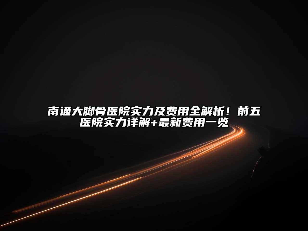 南通大脚骨医院实力及费用全解析！前五医院实力详解+最新费用一览