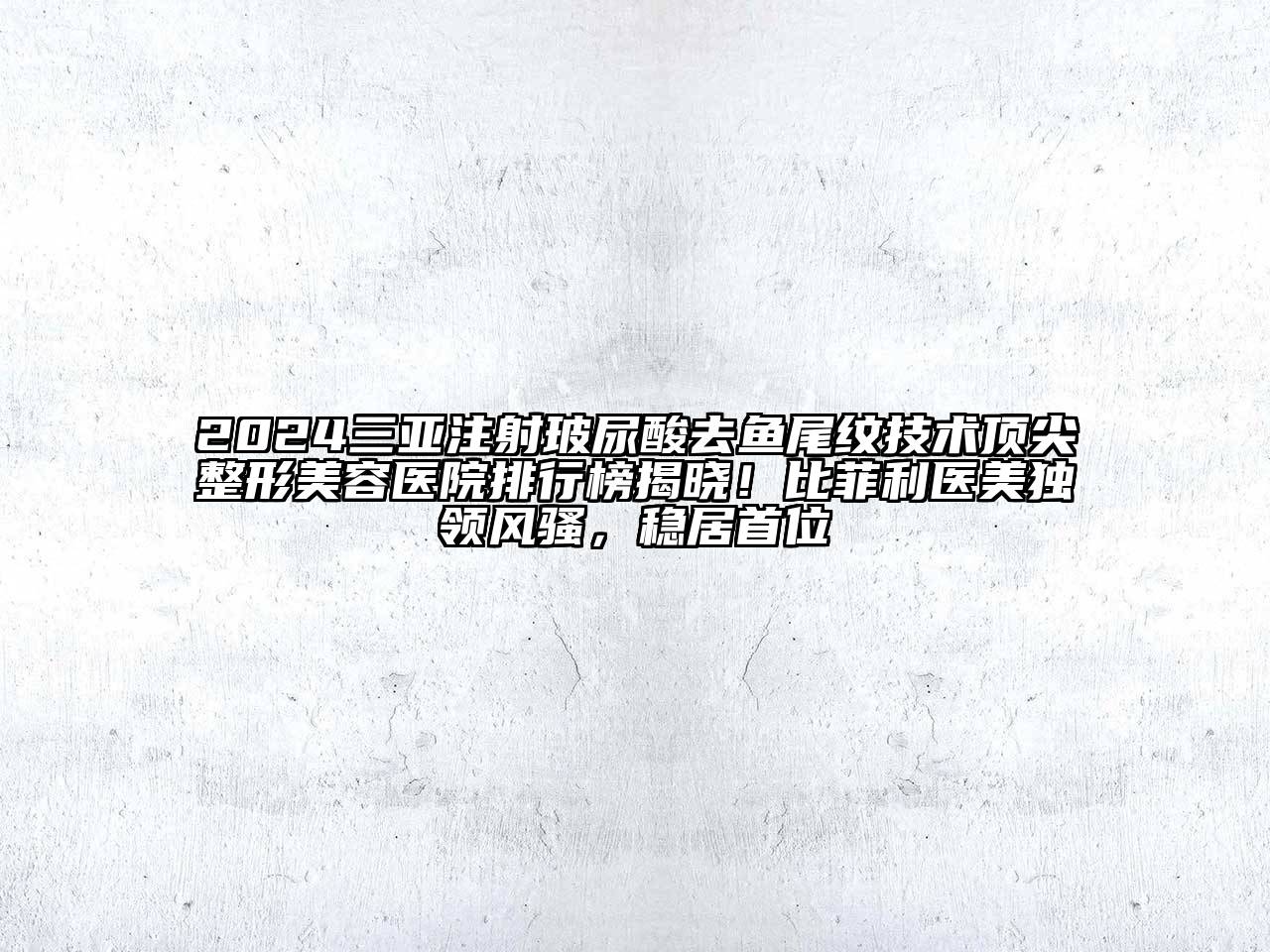 2024三亚注射玻尿酸去鱼尾纹技术顶尖整形美容医院排行榜揭晓！比菲利医美独领风骚，稳居首位