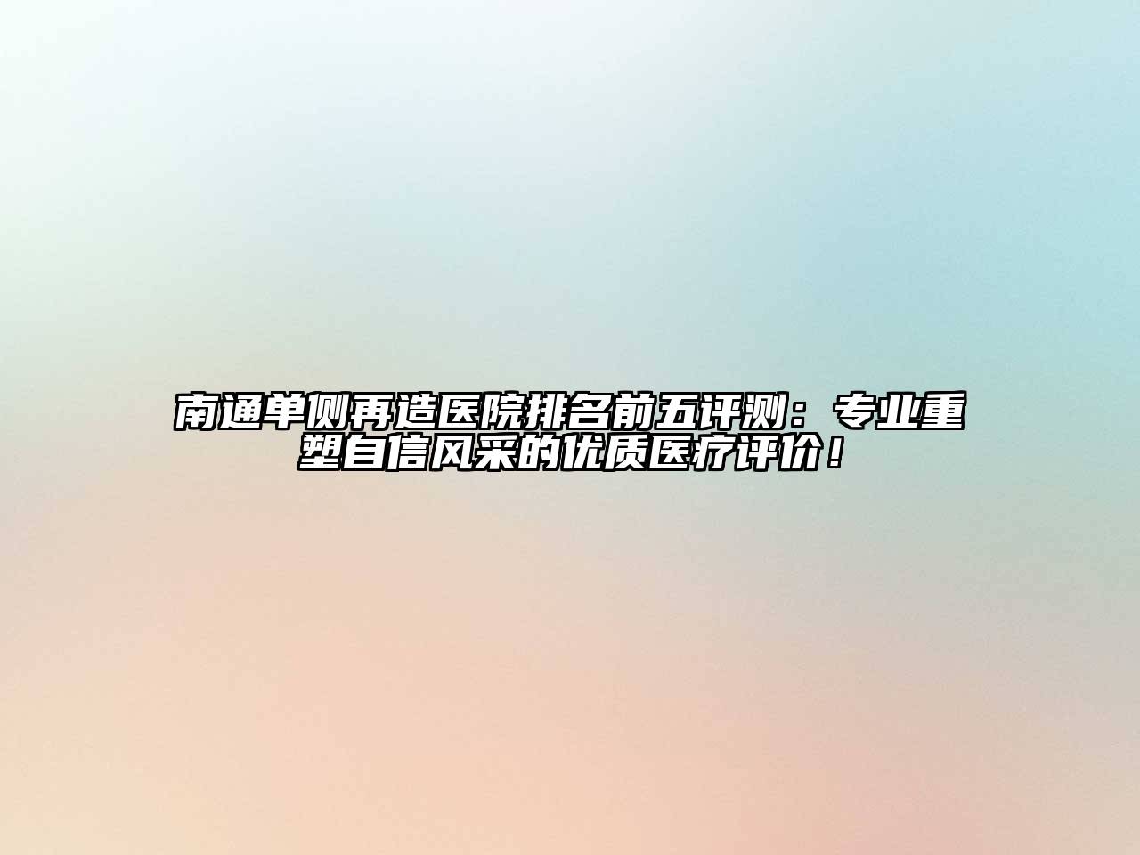 南通单侧再造医院排名前五评测：专业重塑自信风采的优质医疗评价！