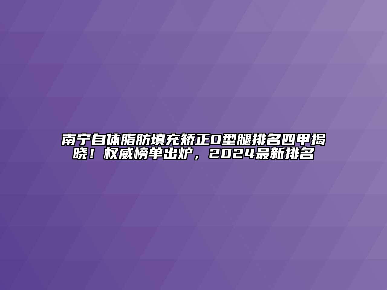 南宁自体脂肪填充矫正O型腿排名四甲揭晓！权威榜单出炉，2024最新排名