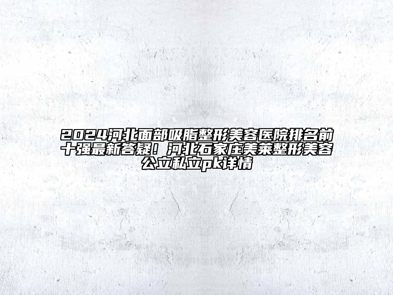2024河北面部吸脂整形美容医院排名前十强最新答疑！河北石家庄美莱整形美容公立私立pk详情