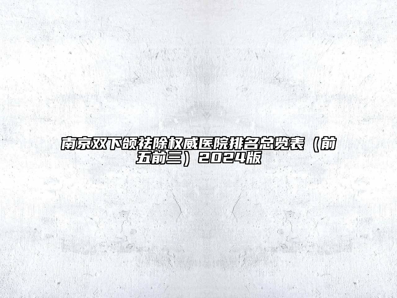南京双下颌祛除权威医院排名总览表（前五前三）2024版