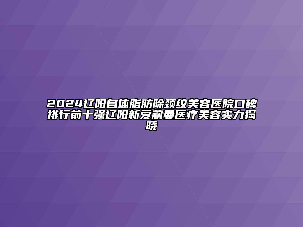 2024辽阳自体脂肪除颈纹美容医院口碑排行前十强辽阳新爱莉曼医疗美容实力揭晓