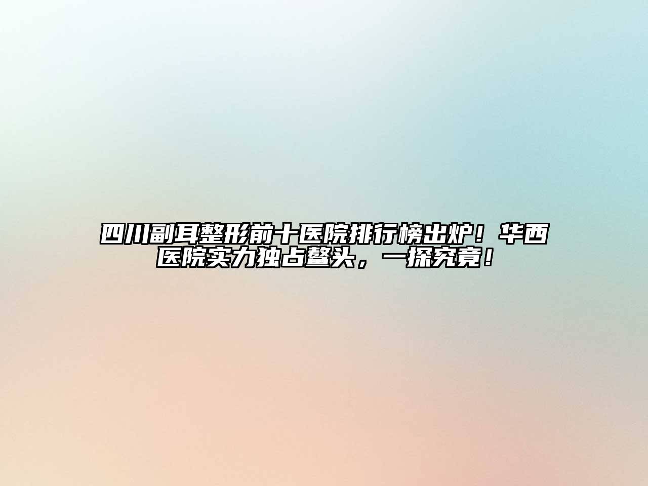 四川副耳整形前十医院排行榜出炉！华西医院实力独占鳌头，一探究竟！