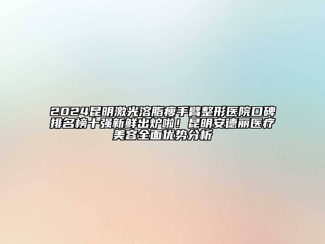 2024昆明激光溶脂瘦手臂整形医院口碑排名榜十强新鲜出炉啦！昆明安德丽医疗美容全面优势分析