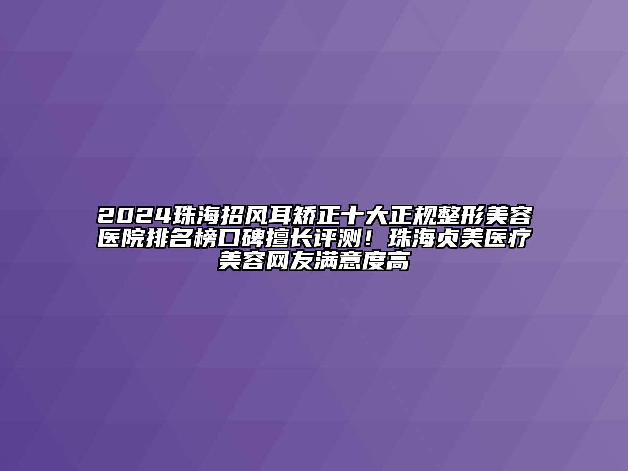 2024珠海招风耳矫正十大正规整形美容医院排名榜口碑擅长评测！珠海贞美医疗美容网友满意度高
