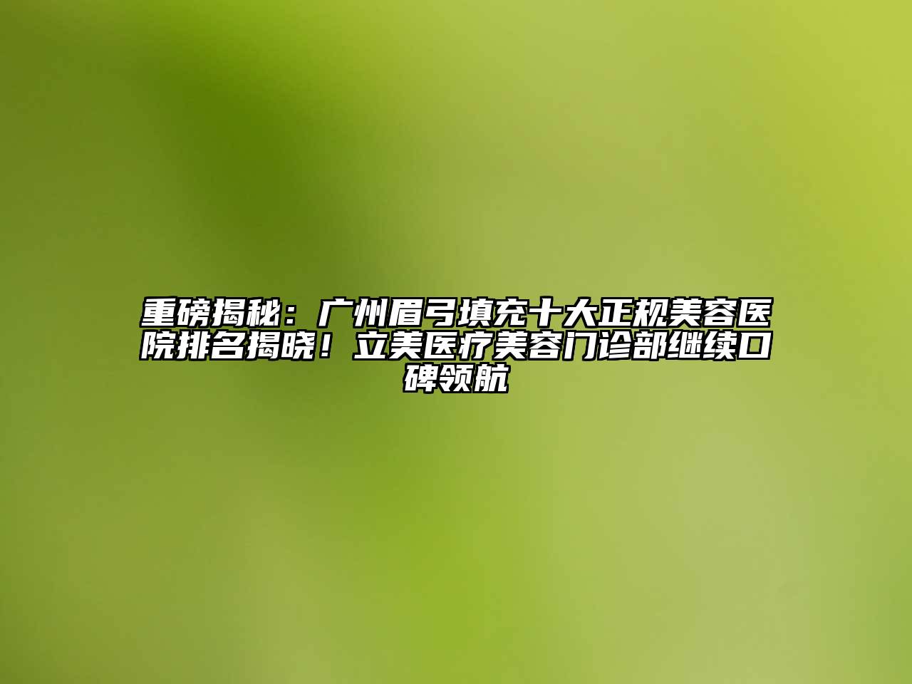 重磅揭秘：广州眉弓填充十大正规美容医院排名揭晓！立美医疗美容门诊部继续口碑领航