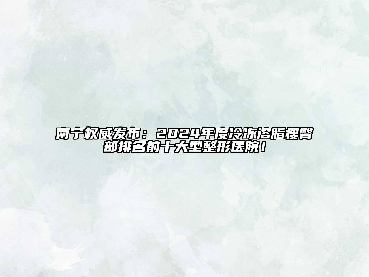 南宁权威发布：2024年度冷冻溶脂瘦臀部排名前十大型整形医院！
