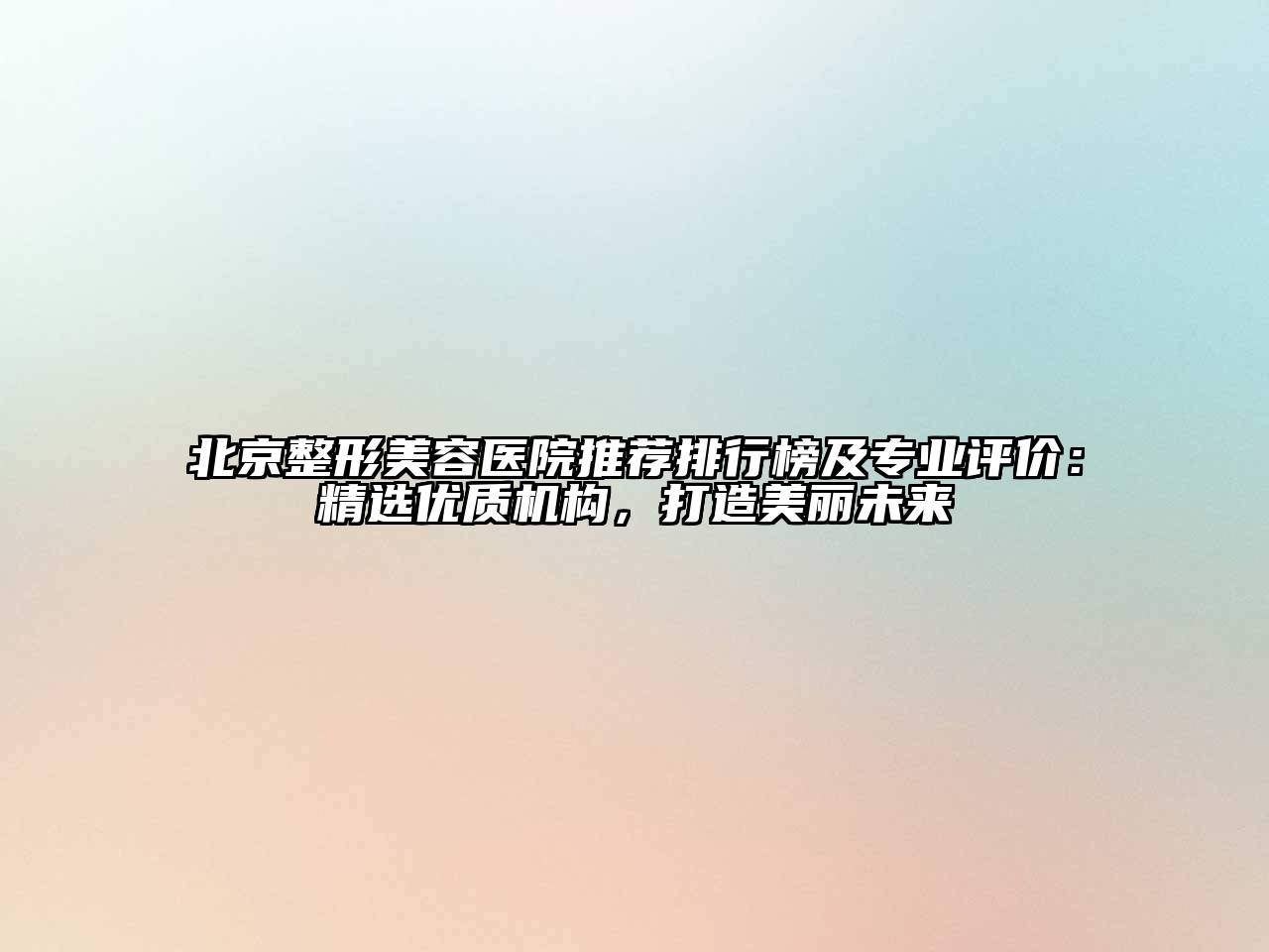 北京整形美容医院推荐排行榜及专业评价：精选优质机构，打造美丽未来