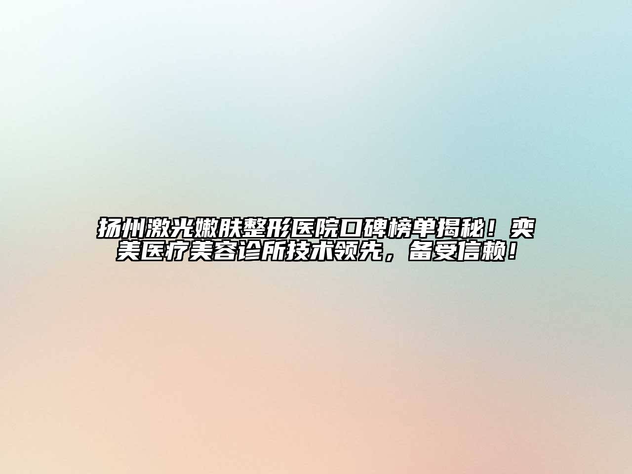 扬州激光嫩肤整形医院口碑榜单揭秘！奕美医疗美容诊所技术领先，备受信赖！