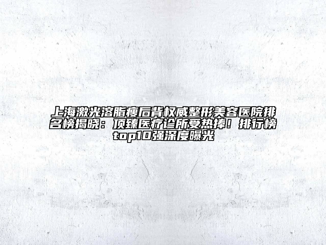 上海激光溶脂瘦后背权威整形美容医院排名榜揭晓：顶臻医疗诊所受热捧！排行榜top10强深度曝光