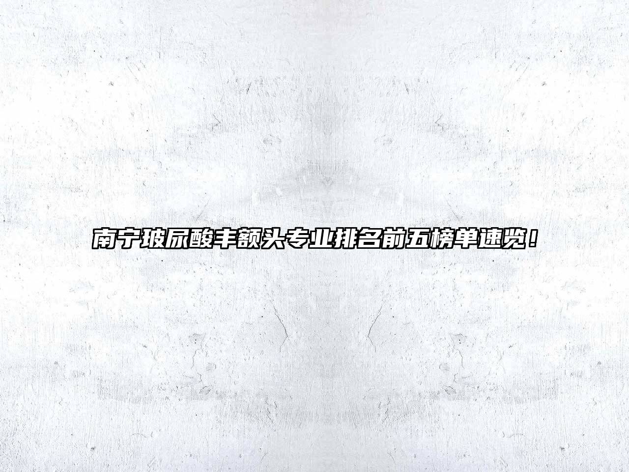 南宁玻尿酸丰额头专业排名前五榜单速览！