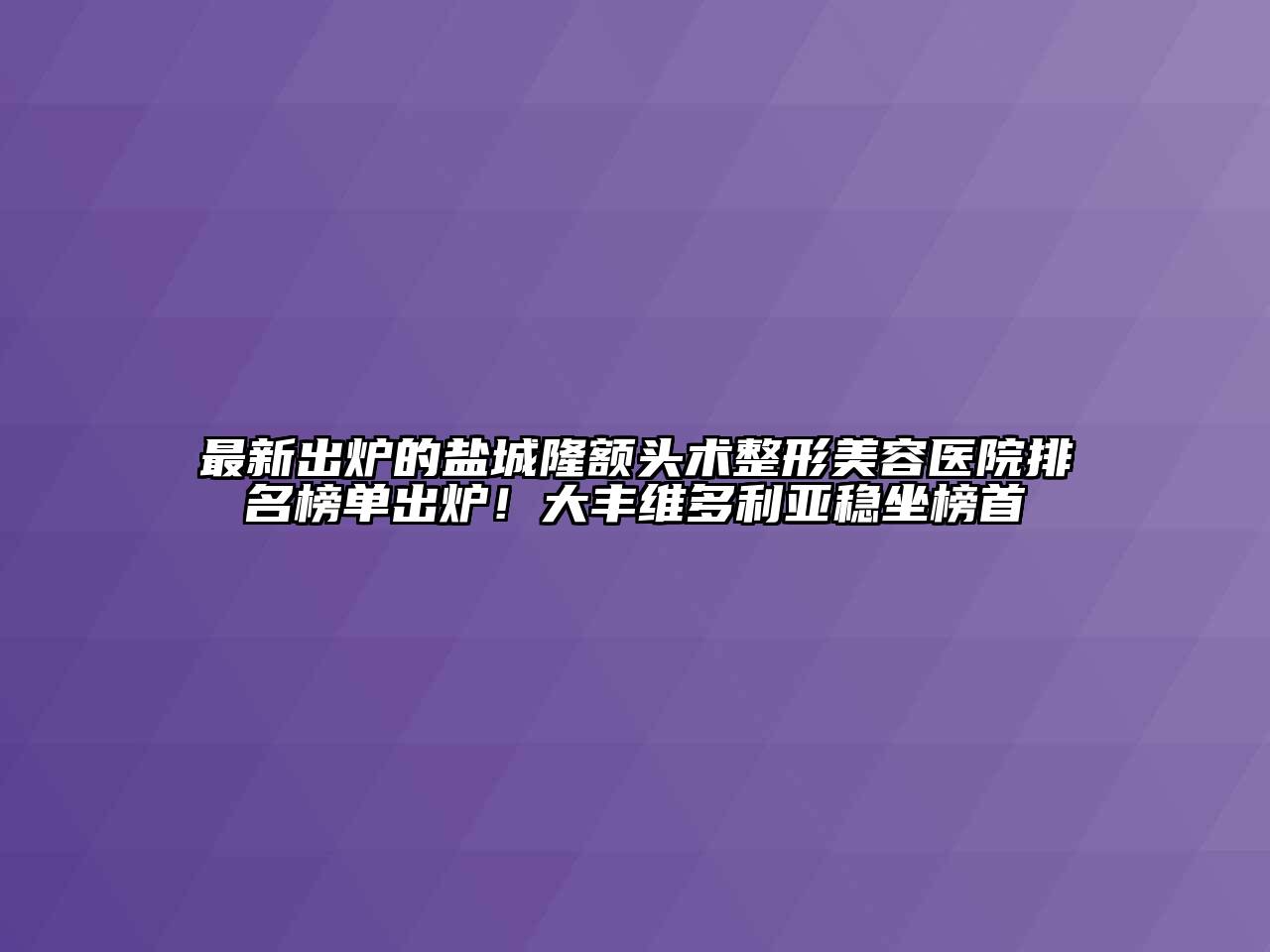 最新出炉的盐城隆额头术整形美容医院排名榜单出炉！大丰维多利亚稳坐榜首