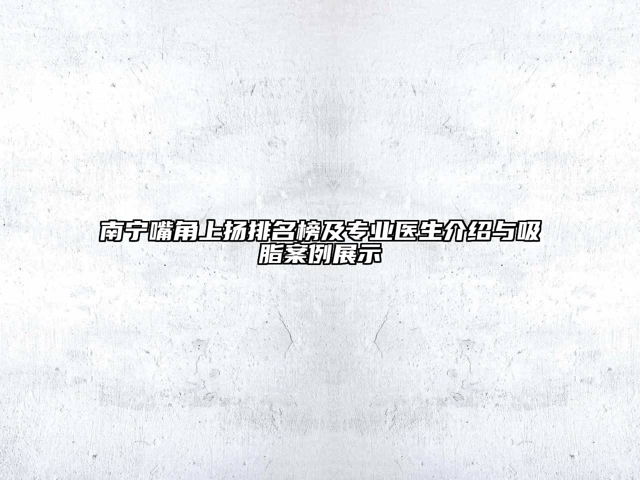 南宁嘴角上扬排名榜及专业医生介绍与吸脂案例展示