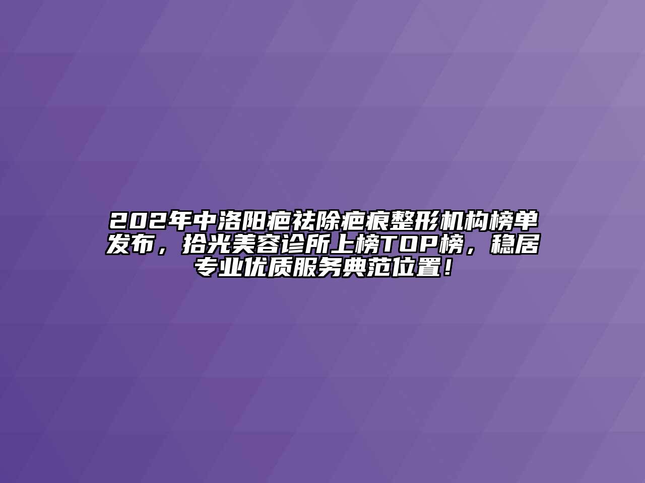 202年中洛阳疤祛除疤痕整形机构榜单发布，拾光美容诊所上榜TOP榜，稳居专业优质服务典范位置！