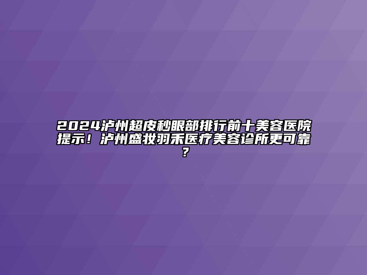 2024泸州超皮秒眼部排行前十美容医院提示！泸州盛妆羽禾医疗美容诊所更可靠？