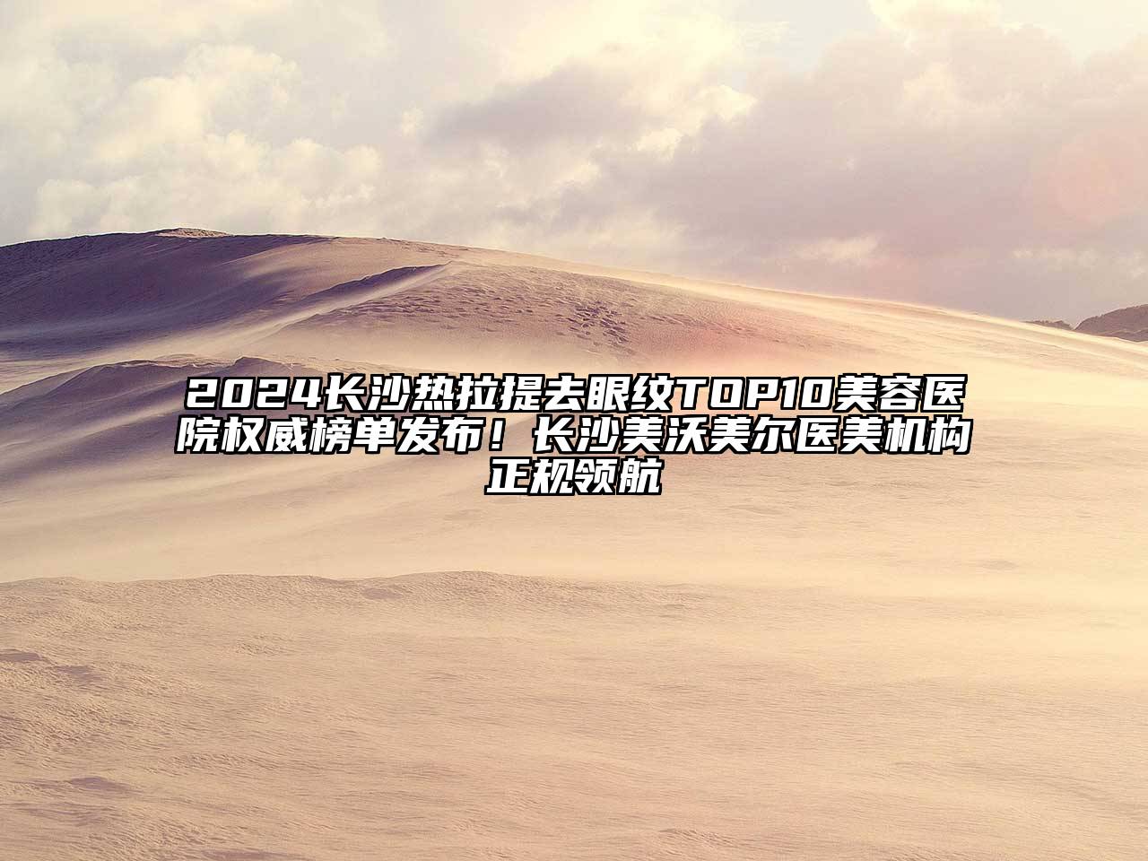 2024长沙热拉提去眼纹TOP10美容医院权威榜单发布！长沙美沃美尔医美机构正规领航