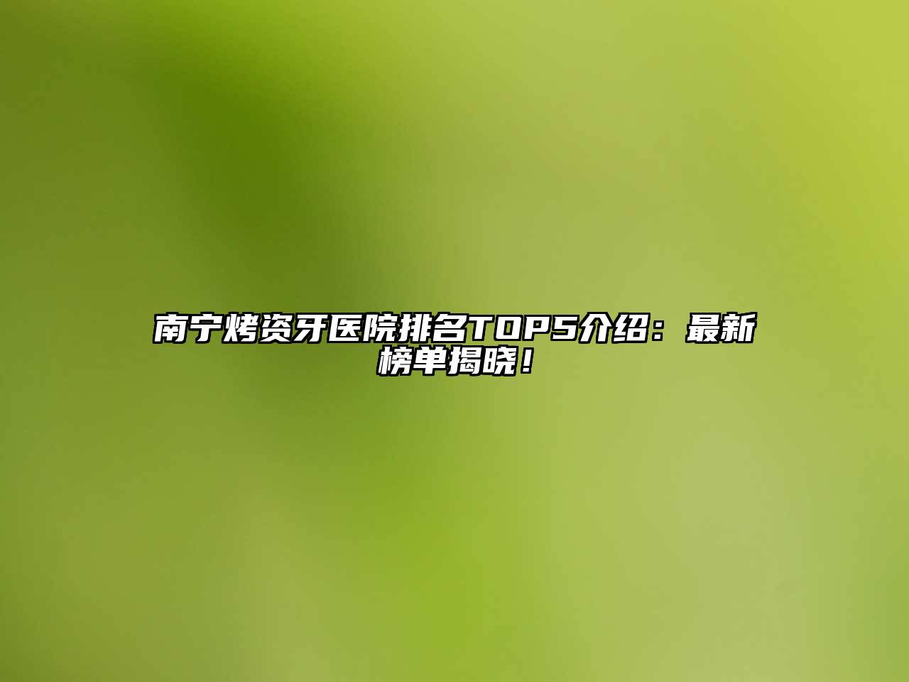 南宁烤资牙医院排名TOP5介绍：最新榜单揭晓！