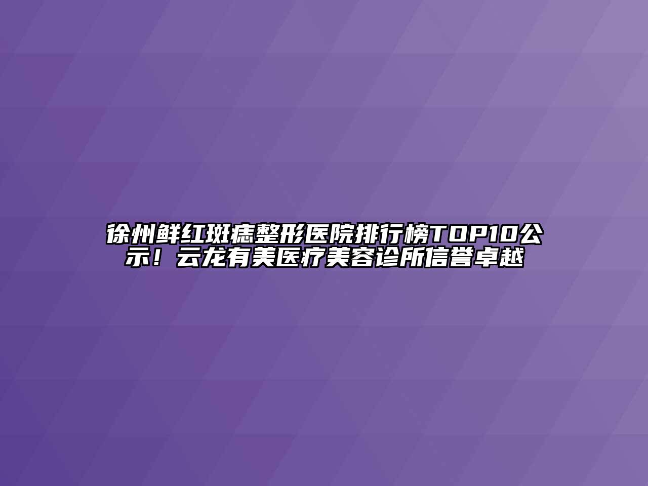 徐州鲜红斑痣整形医院排行榜TOP10公示！云龙有美医疗美容诊所信誉卓越