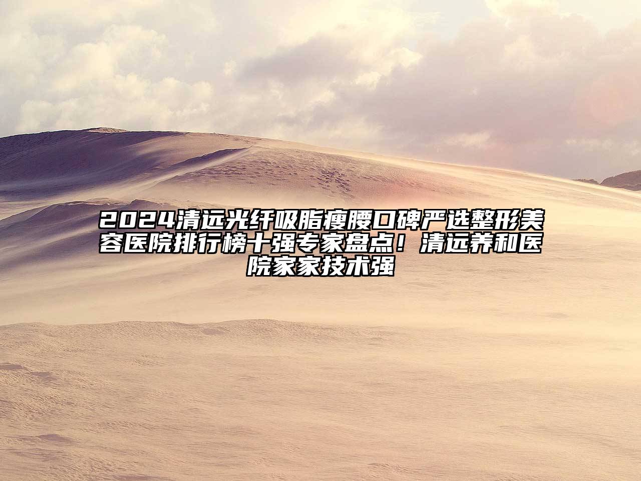 2024清远光纤吸脂瘦腰口碑严选整形美容医院排行榜十强专家盘点！清远养和医院家家技术强