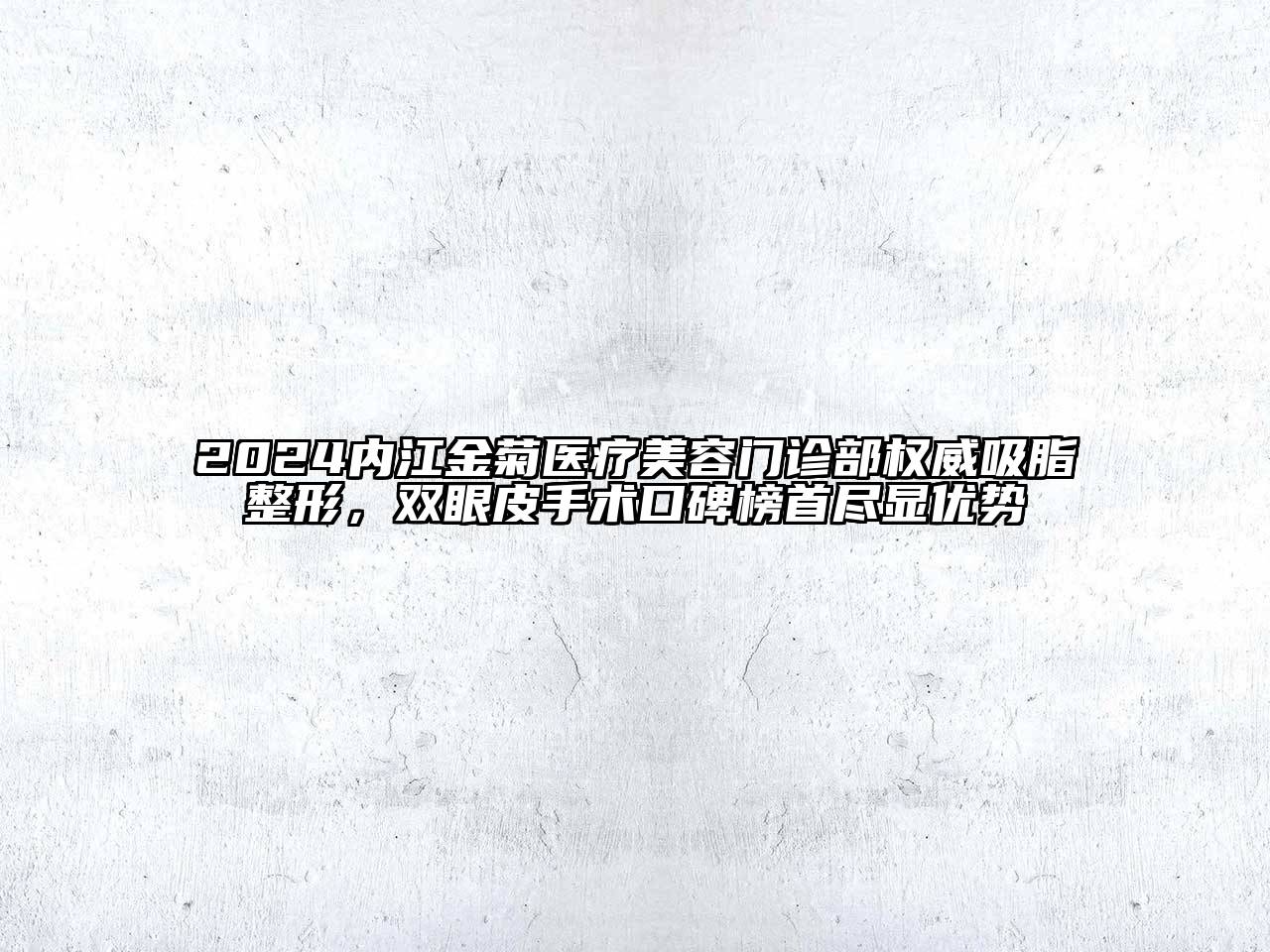 2024内江金菊医疗美容门诊部权威吸脂整形，双眼皮手术口碑榜首尽显优势