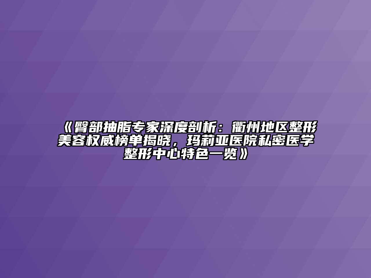 臀部抽脂专家深度剖析：衢州地区整形美容权威榜单揭晓，玛莉亚医院私密医学整形中心特色一览