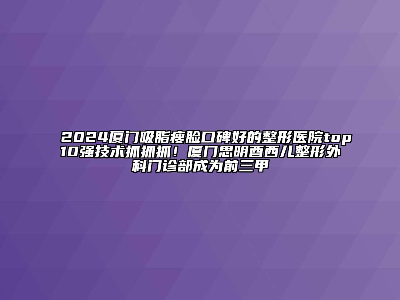 2024厦门吸脂瘦脸口碑好的整形医院top10强技术抓抓抓！厦门思明酉西儿整形外科门诊部成为前三甲