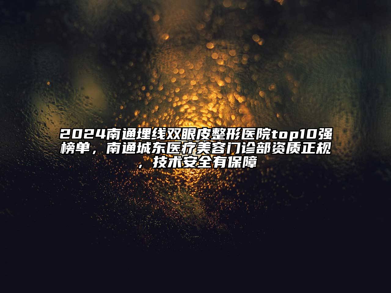 2024南通埋线双眼皮整形医院top10强榜单，南通城东医疗美容门诊部资质正规，技术安全有保障