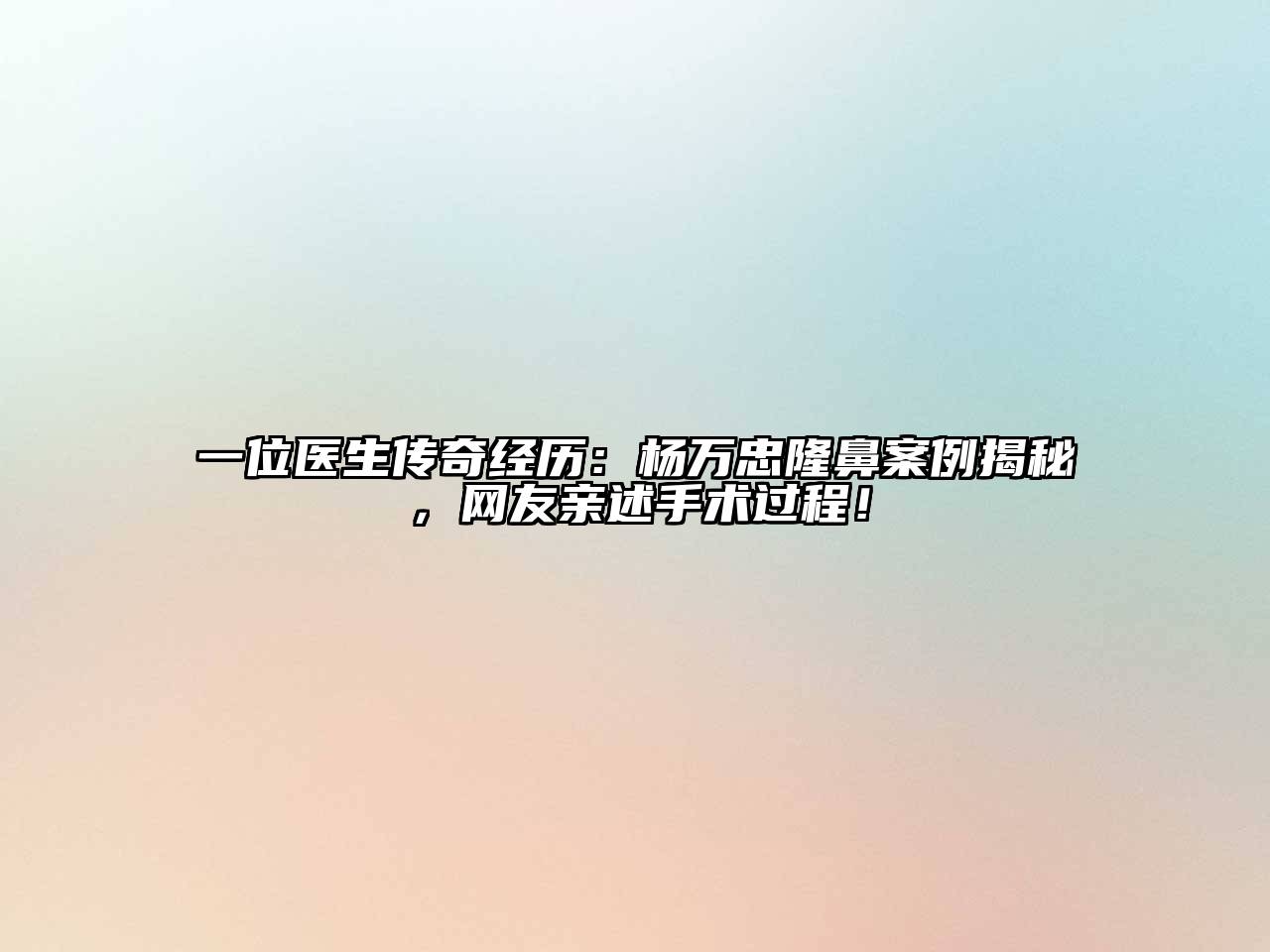 一位医生传奇经历：杨万忠隆鼻案例揭秘，网友亲述手术过程！