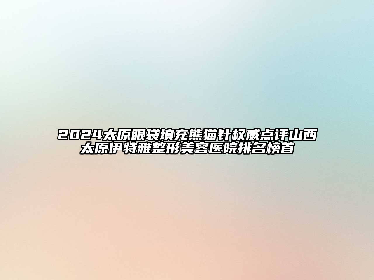 2024太原眼袋填充熊猫针权威点评山西太原伊特雅整形美容医院排名榜首
