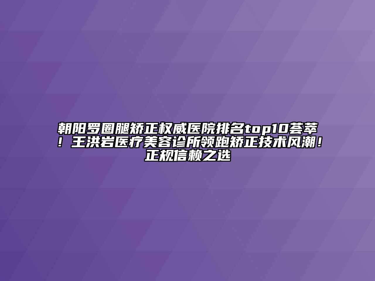 朝阳罗圈腿矫正权威医院排名top10荟萃！王洪岩医疗美容诊所领跑矫正技术风潮！正规信赖之选