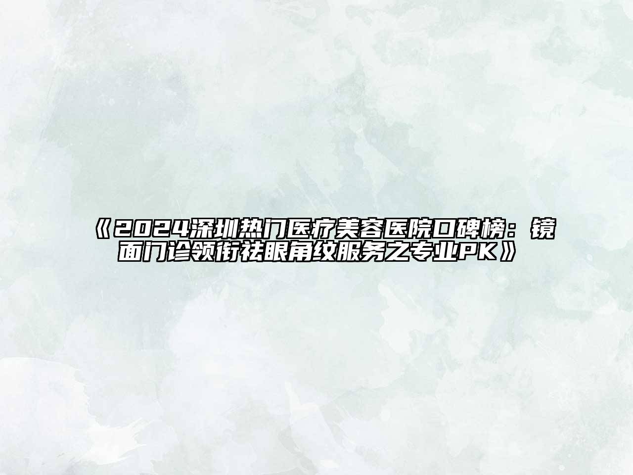 2024深圳热门医疗美容医院口碑榜：镜面门诊领衔祛眼角纹服务之专业PK