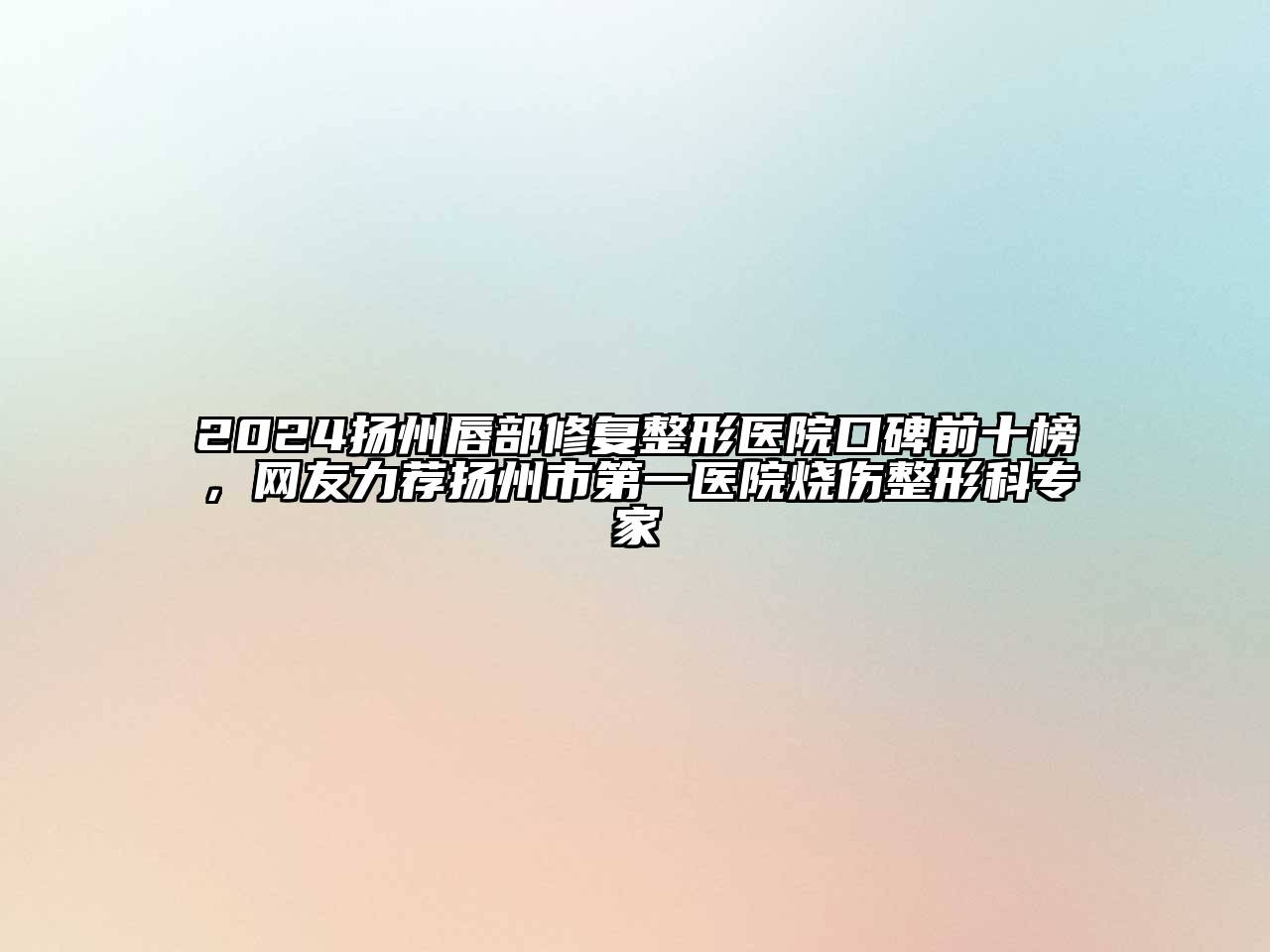 2024扬州唇部修复整形医院口碑前十榜，网友力荐扬州市第一医院烧伤整形科专家