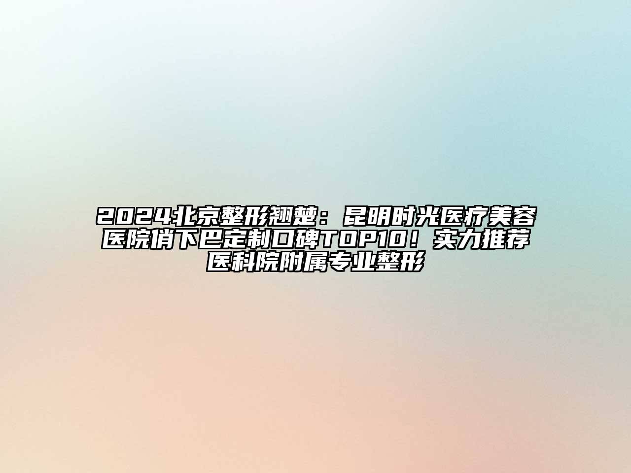 2024北京整形翘楚：昆明时光医疗美容医院俏下巴定制口碑TOP10！实力推荐医科院附属专业整形