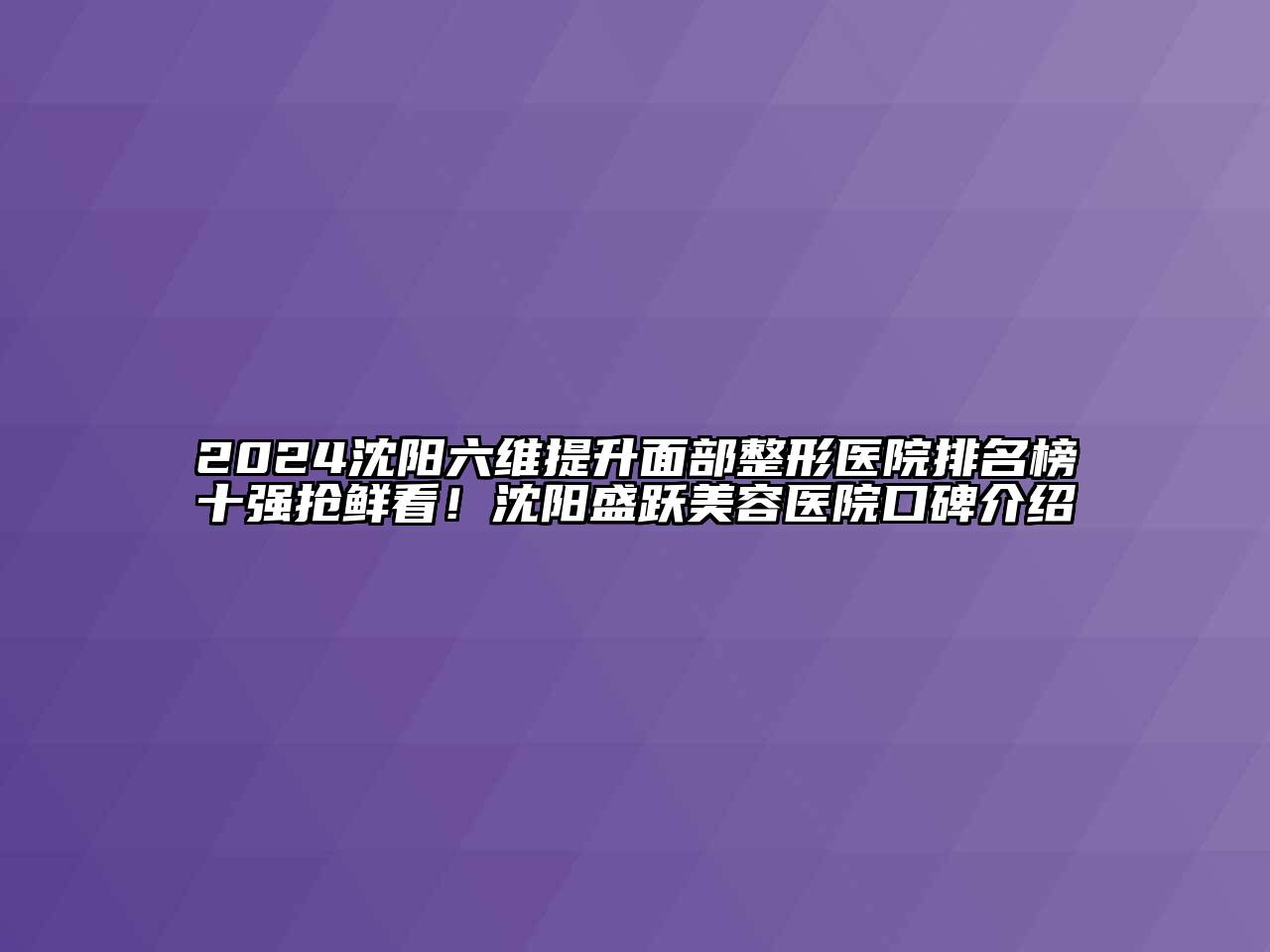2024沈阳六维提升面部整形医院排名榜十强抢鲜看！沈阳盛跃美容医院口碑介绍