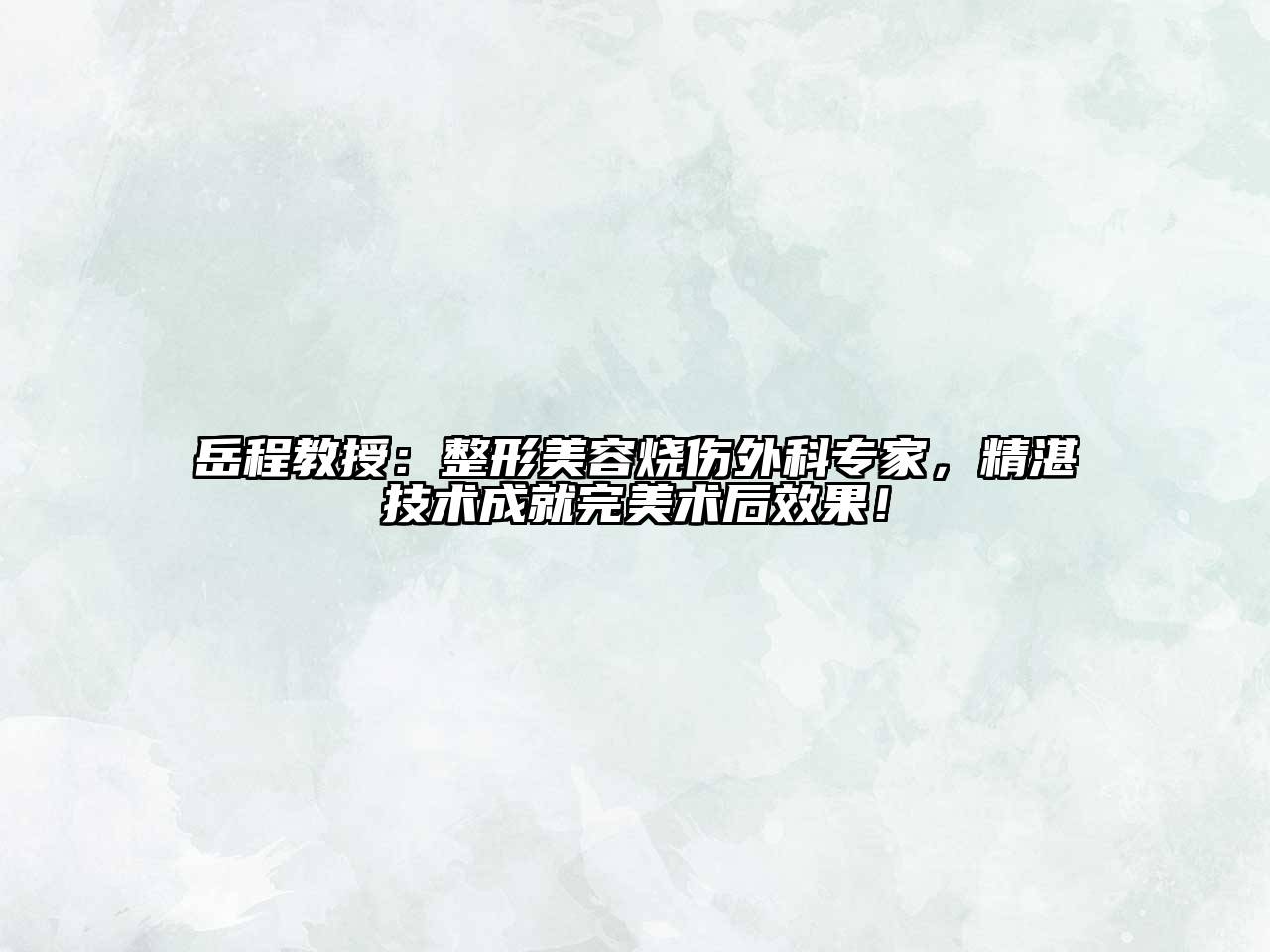 岳程教授：整形美容烧伤外科专家，精湛技术成就完美术后效果！