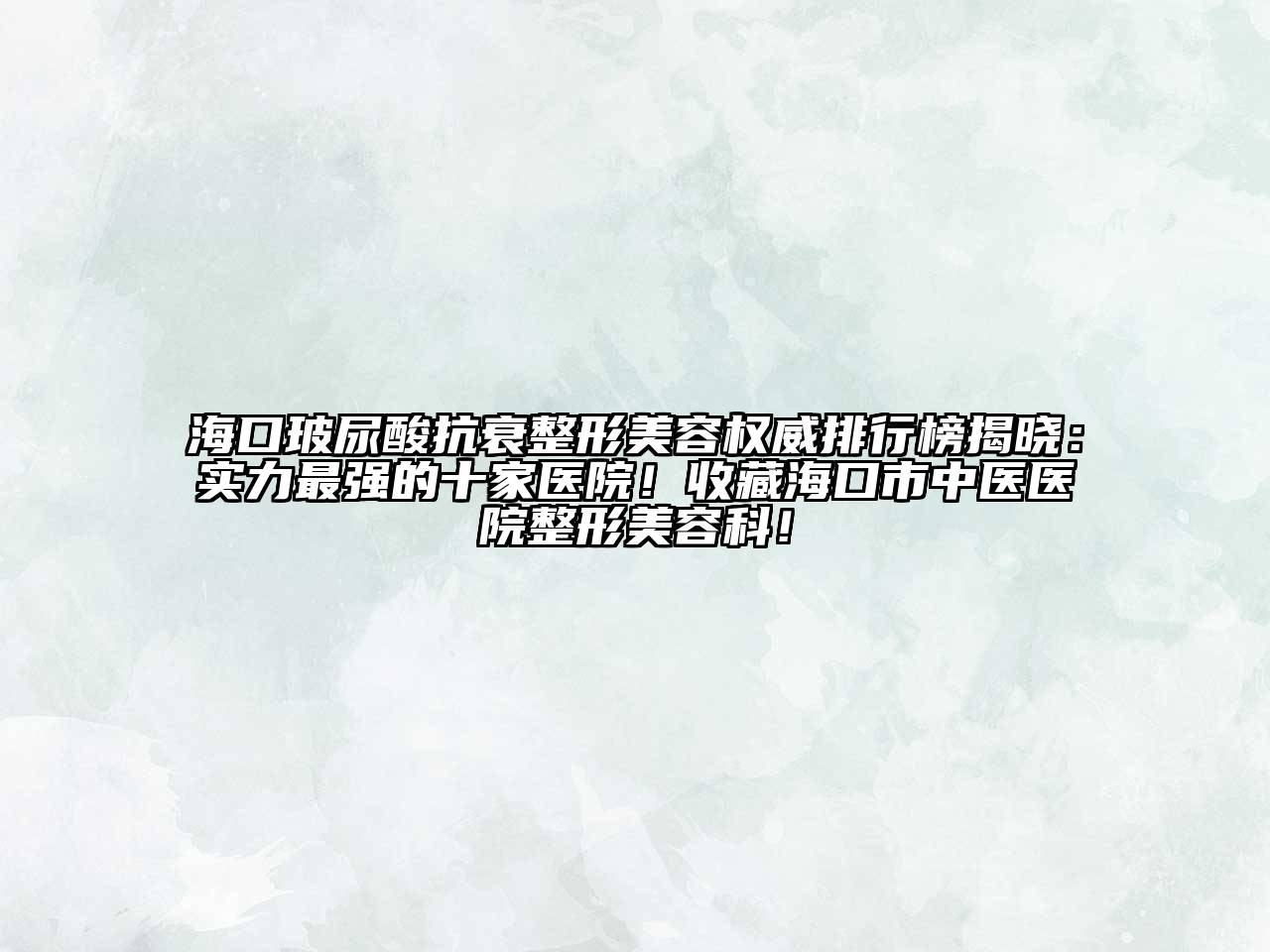 海口玻尿酸抗衰整形美容权威排行榜揭晓：实力最强的十家医院！收藏海口市中医医院整形美容科！