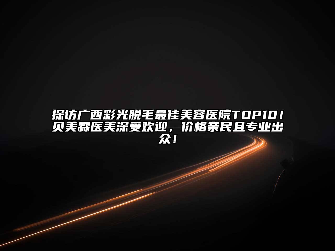 探访广西彩光脱毛最佳美容医院TOP10！贝美霖医美深受欢迎，价格亲民且专业出众！
