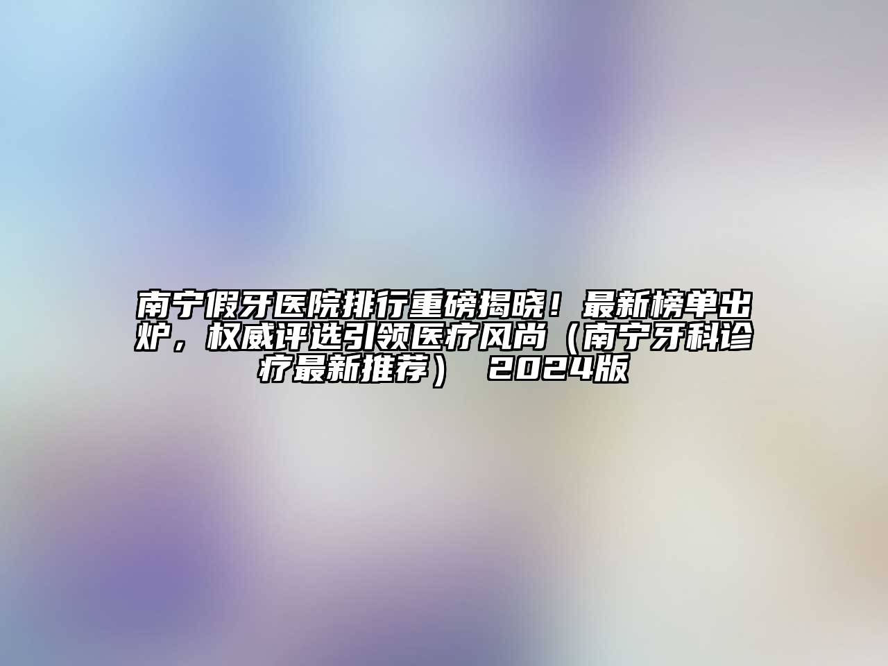 南宁假牙医院排行重磅揭晓！最新榜单出炉，权威评选引领医疗风尚（南宁牙科诊疗最新推荐） 2024版