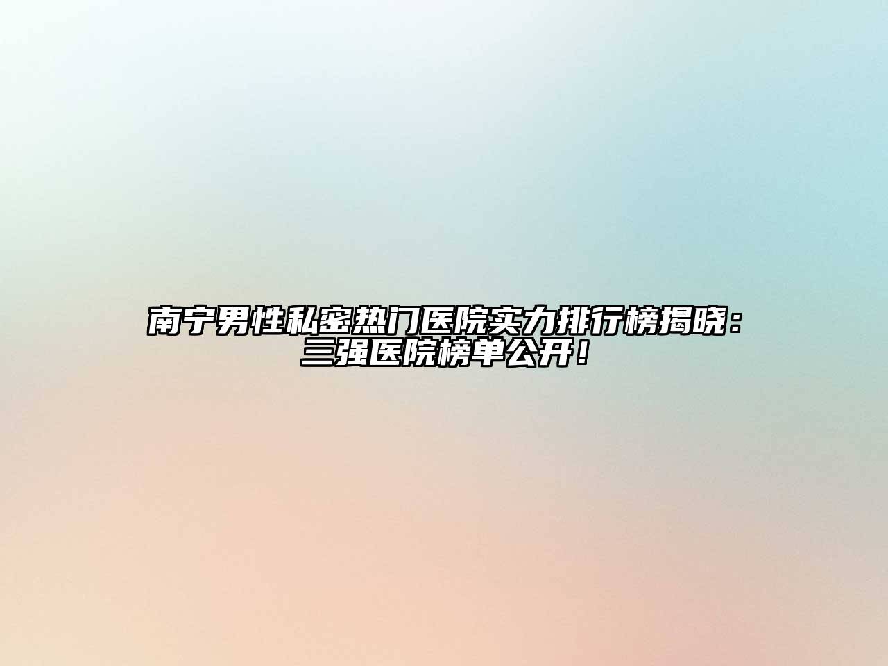 南宁男性私密热门医院实力排行榜揭晓：三强医院榜单公开！