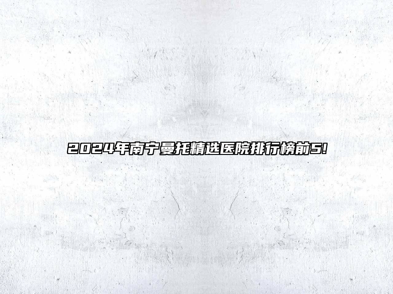 2024年南宁曼托精选医院排行榜前5!