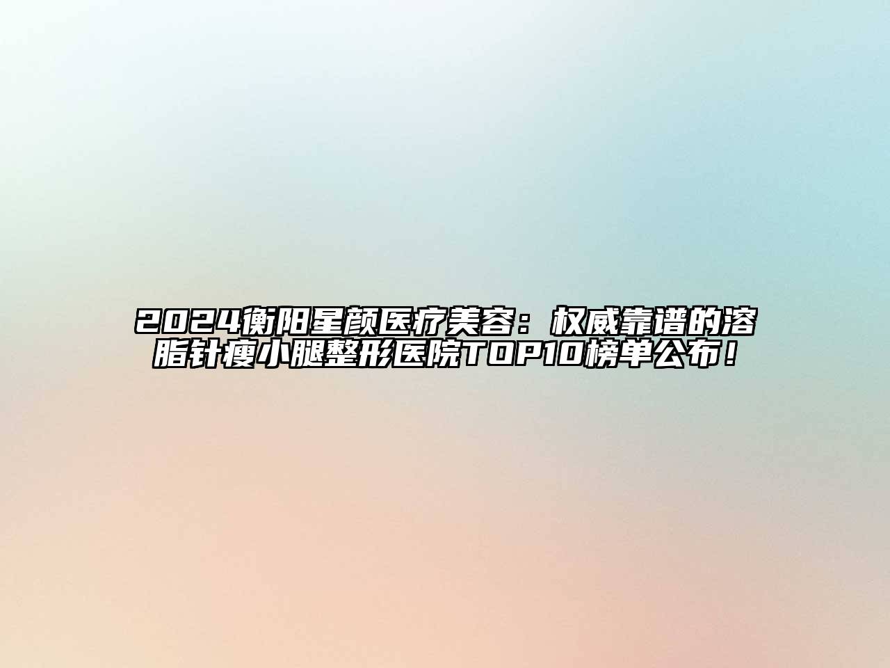 2024衡阳星颜医疗美容：权威靠谱的溶脂针瘦小腿整形医院TOP10榜单公布！