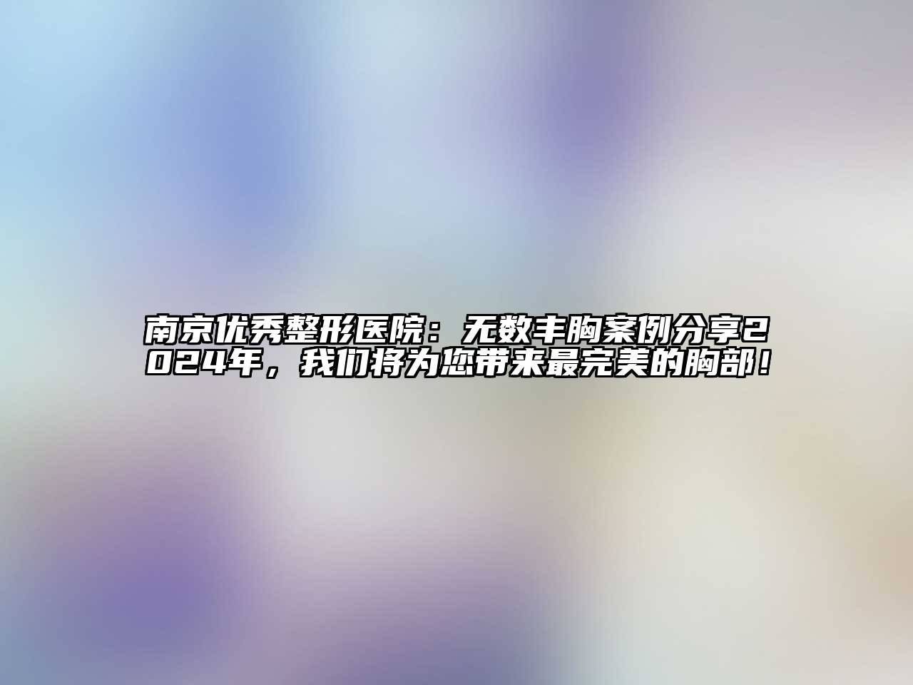 南京优秀整形医院：无数丰胸案例分享2024年，我们将为您带来最完美的胸部！