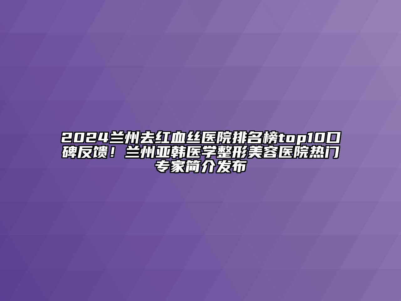 2024兰州去红血丝医院排名榜top10口碑反馈！兰州亚韩医学整形美容医院热门专家简介发布