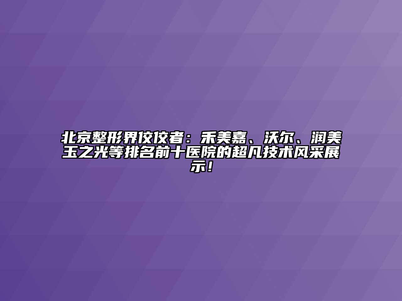 北京整形界佼佼者：禾美嘉、沃尔、润美玉之光等排名前十医院的超凡技术风采展示！