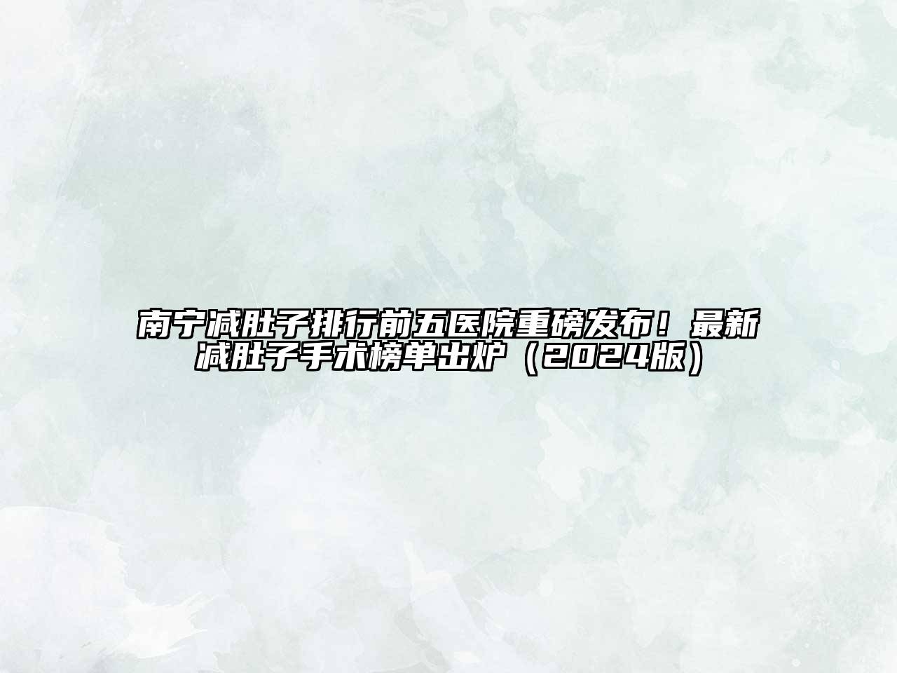 南宁减肚子排行前五医院重磅发布！最新减肚子手术榜单出炉（2024版）