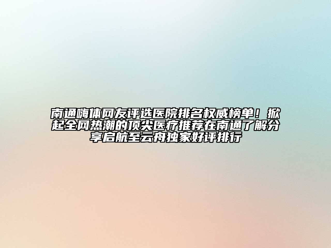 南通嗨体网友评选医院排名权威榜单！掀起全网热潮的顶尖医疗推荐在南通了解分享启航至云舟独家好评排行