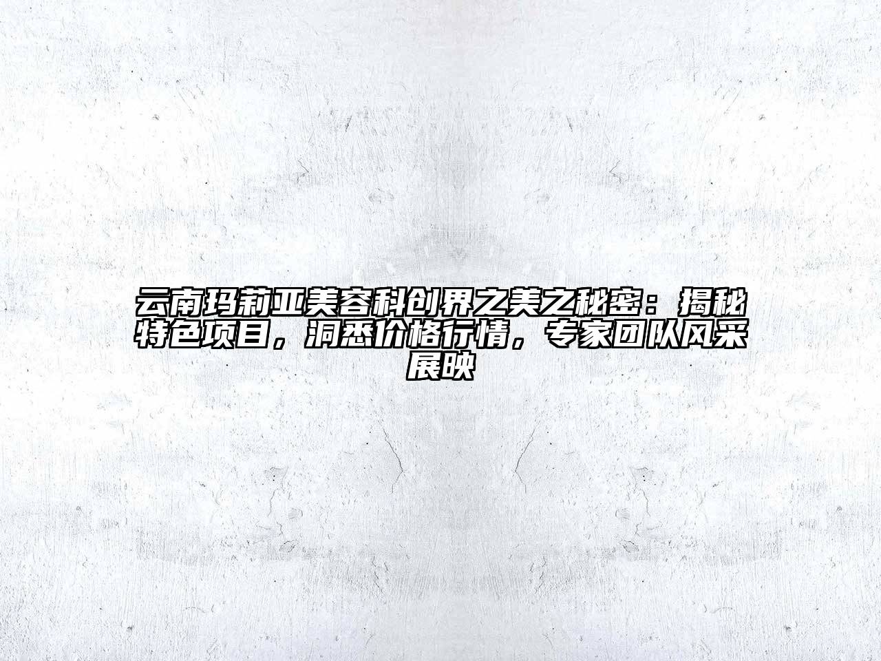 云南玛莉亚美容科创界之美之秘密：揭秘特色项目，洞悉价格行情，专家团队风采展映